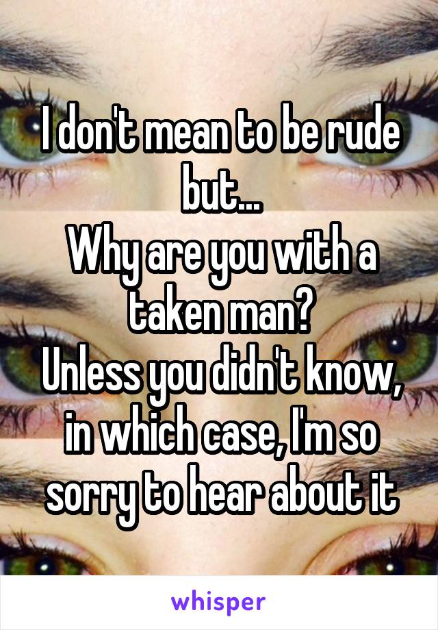 I don't mean to be rude but...
Why are you with a taken man?
Unless you didn't know, in which case, I'm so sorry to hear about it