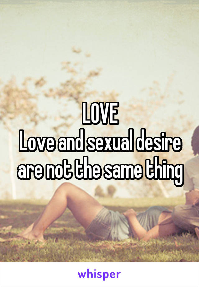 LOVE
Love and sexual desire are not the same thing