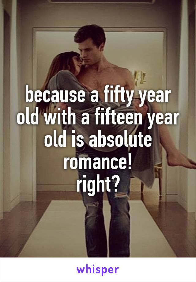 because a fifty year old with a fifteen year old is absolute romance!
right?