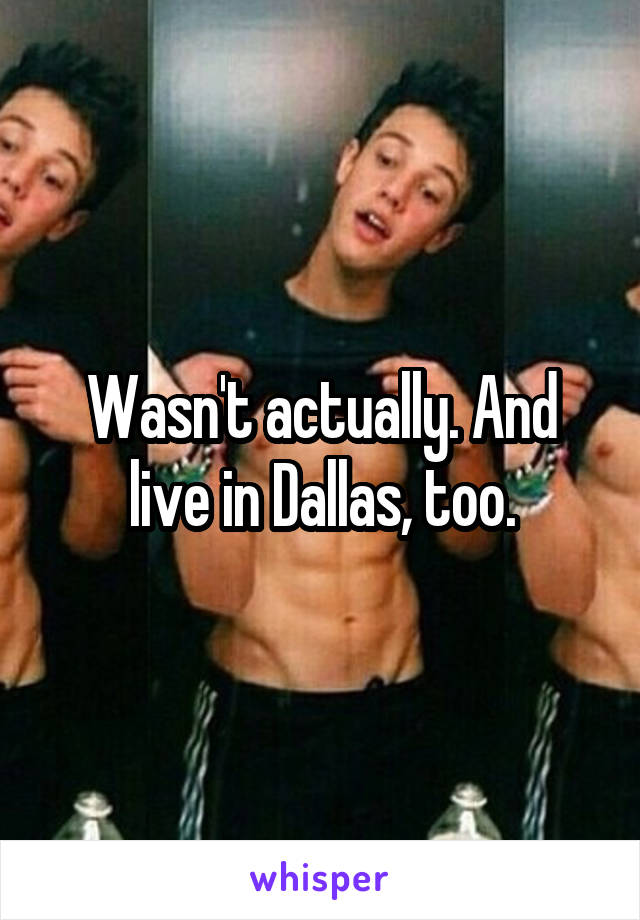 Wasn't actually. And live in Dallas, too.