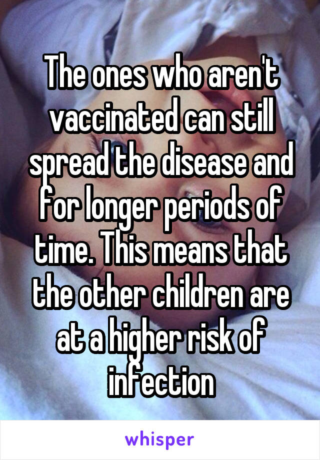 The ones who aren't vaccinated can still spread the disease and for longer periods of time. This means that the other children are at a higher risk of infection