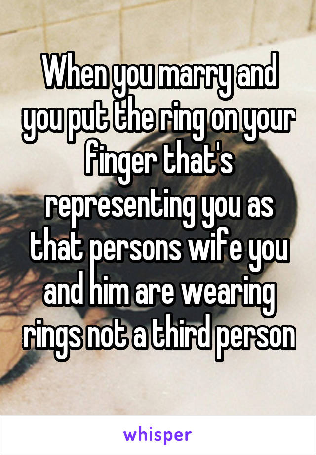 When you marry and you put the ring on your finger that's representing you as that persons wife you and him are wearing rings not a third person 