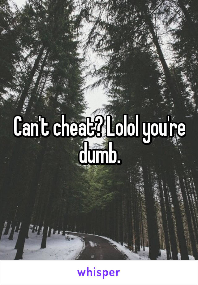 Can't cheat? Lolol you're dumb.