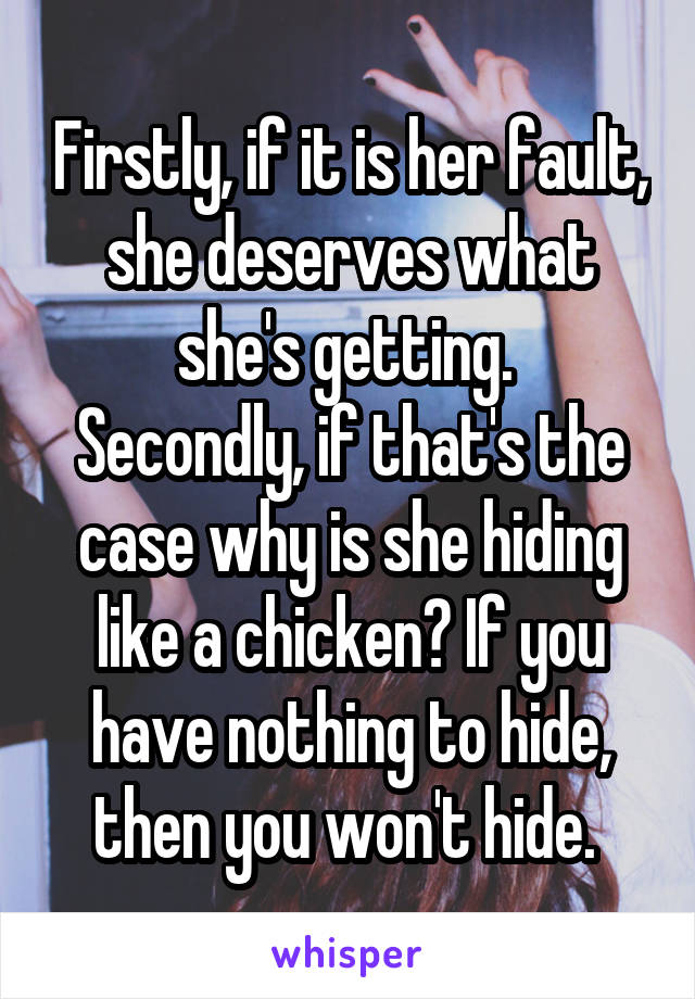 Firstly, if it is her fault, she deserves what she's getting. 
Secondly, if that's the case why is she hiding like a chicken? If you have nothing to hide, then you won't hide. 