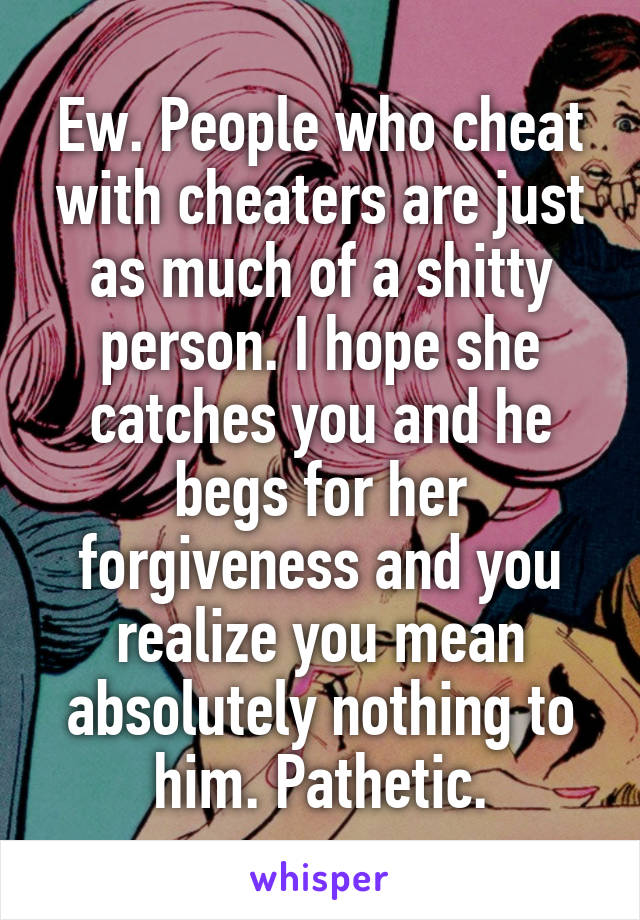 Ew. People who cheat with cheaters are just as much of a shitty person. I hope she catches you and he begs for her forgiveness and you realize you mean absolutely nothing to him. Pathetic.