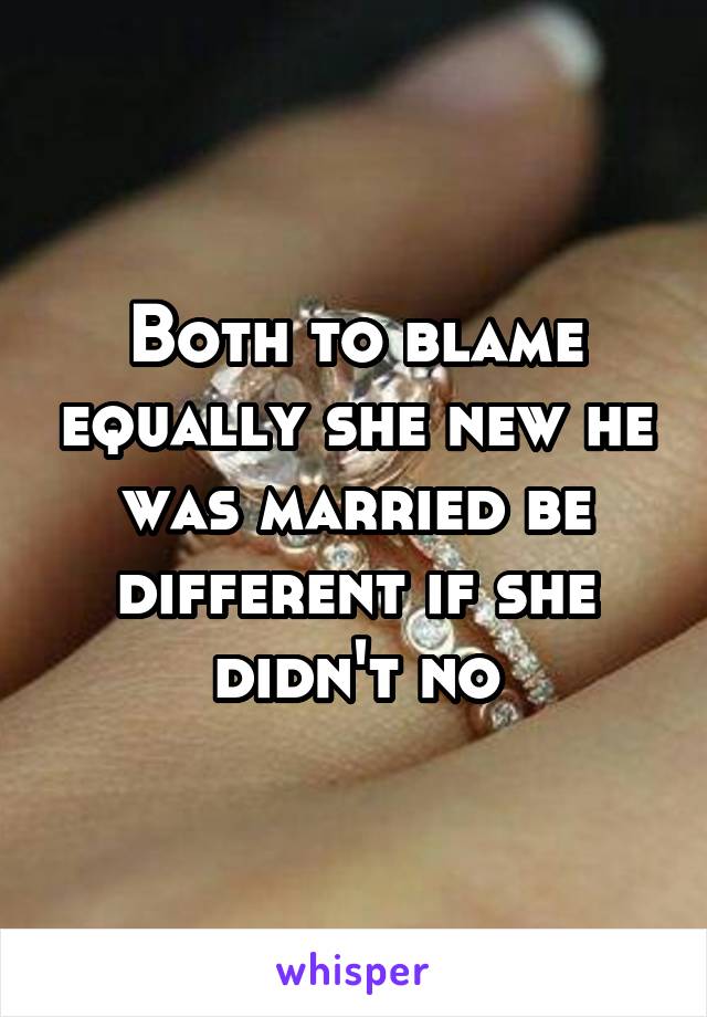 Both to blame equally she new he was married be different if she didn't no