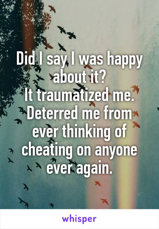 Did I say I was happy about it?
It traumatized me.
Deterred me from ever thinking of cheating on anyone ever again.