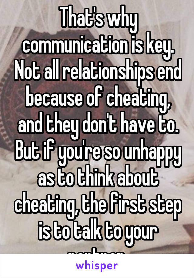 That's why communication is key. Not all relationships end because of cheating, and they don't have to. But if you're so unhappy as to think about cheating, the first step is to talk to your partner 