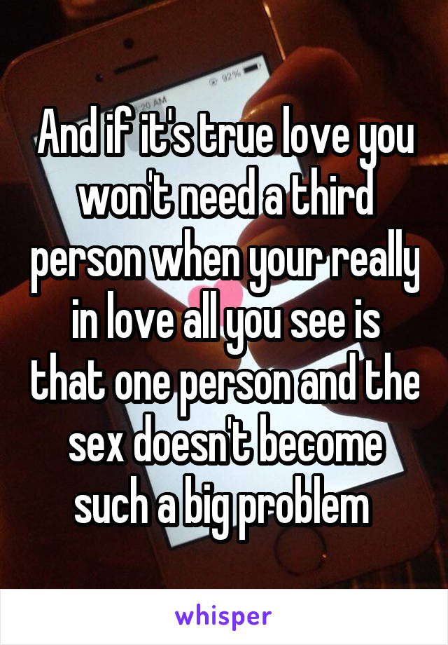 And if it's true love you won't need a third person when your really in love all you see is that one person and the sex doesn't become such a big problem 