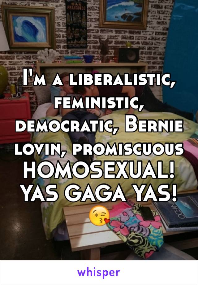 I'm a liberalistic, feministic, democratic, Bernie lovin, promiscuous HOMOSEXUAL! YAS GAGA YAS! 😘