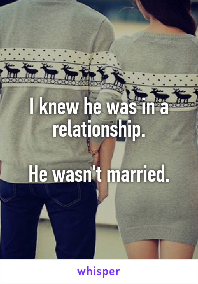 I knew he was in a relationship.

He wasn't married.