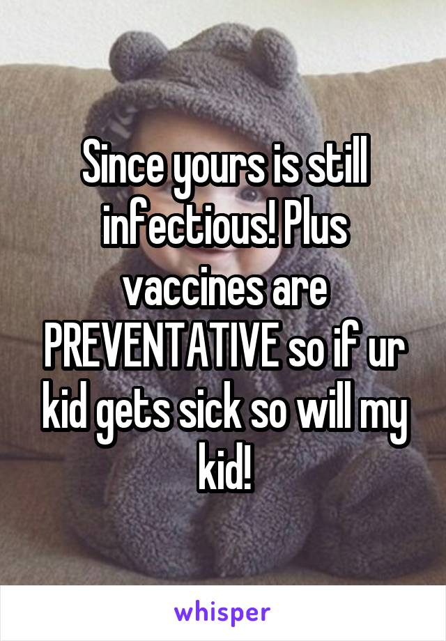 Since yours is still infectious! Plus vaccines are PREVENTATIVE so if ur kid gets sick so will my kid!