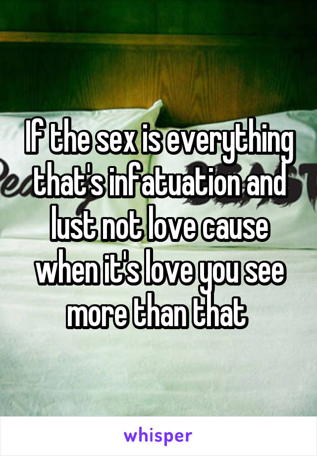 If the sex is everything that's infatuation and lust not love cause when it's love you see more than that 