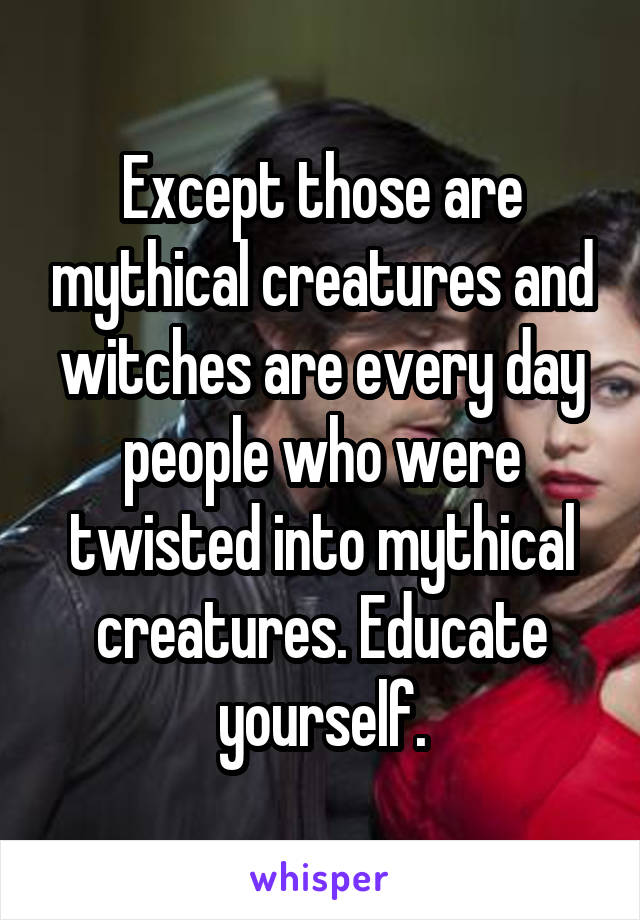 Except those are mythical creatures and witches are every day people who were twisted into mythical creatures. Educate yourself.