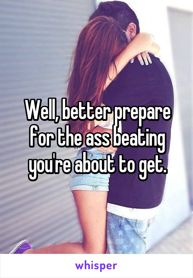 Well, better prepare for the ass beating you're about to get.