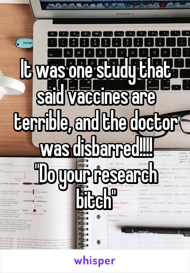 It was one study that said vaccines are terrible, and the doctor was disbarred!!!!
"Do your research bitch"