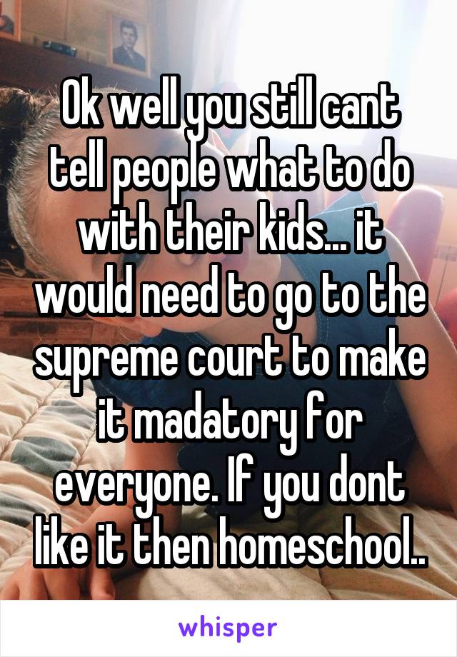 Ok well you still cant tell people what to do with their kids... it would need to go to the supreme court to make it madatory for everyone. If you dont like it then homeschool..