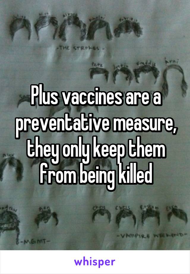 Plus vaccines are a preventative measure, they only keep them from being killed