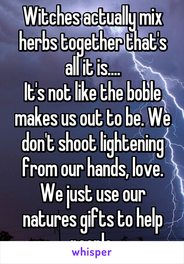 Witches actually mix herbs together that's all it is....
It's not like the boble makes us out to be. We don't shoot lightening from our hands, love. We just use our natures gifts to help people.