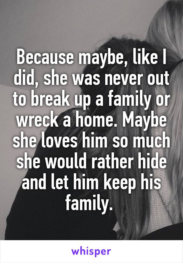 Because maybe, like I did, she was never out to break up a family or wreck a home. Maybe she loves him so much she would rather hide and let him keep his family. 