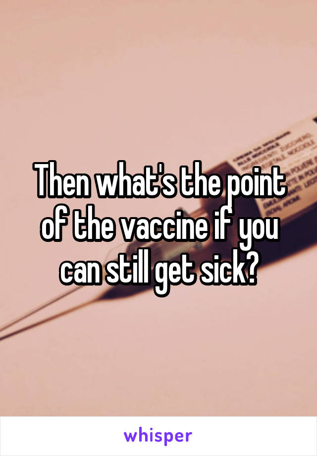 Then what's the point of the vaccine if you can still get sick?