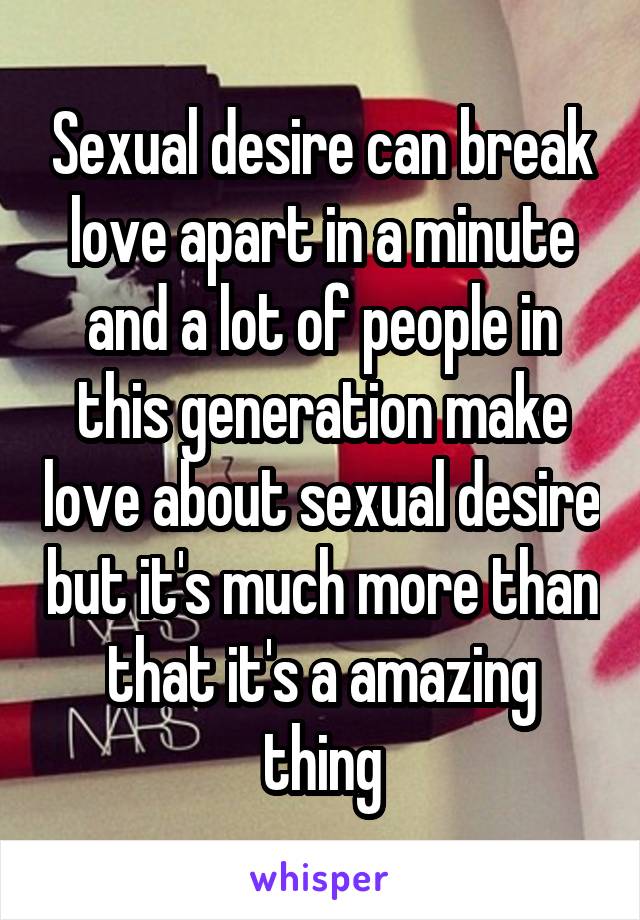 Sexual desire can break love apart in a minute and a lot of people in this generation make love about sexual desire but it's much more than that it's a amazing thing