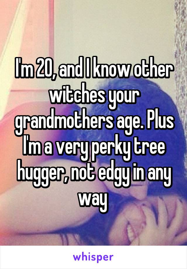 I'm 20, and I know other witches your grandmothers age. Plus I'm a very perky tree hugger, not edgy in any way 