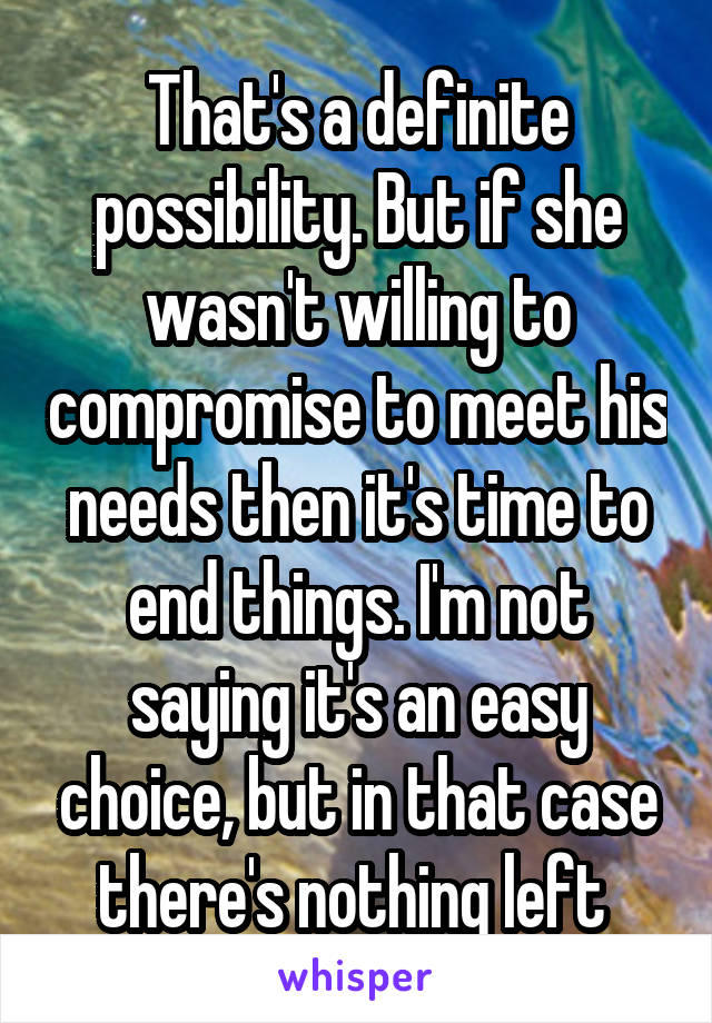 That's a definite possibility. But if she wasn't willing to compromise to meet his needs then it's time to end things. I'm not saying it's an easy choice, but in that case there's nothing left 