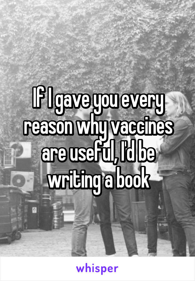 If I gave you every reason why vaccines are useful, I'd be writing a book