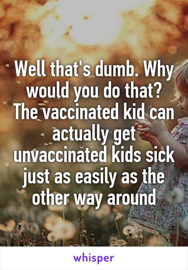 Well that's dumb. Why would you do that? The vaccinated kid can actually get unvaccinated kids sick just as easily as the other way around