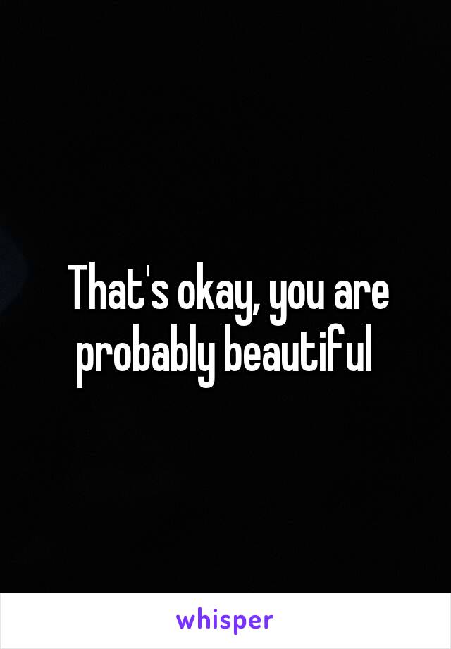 That's okay, you are probably beautiful 