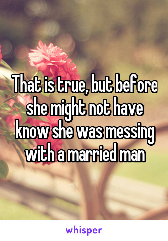 That is true, but before she might not have know she was messing with a married man