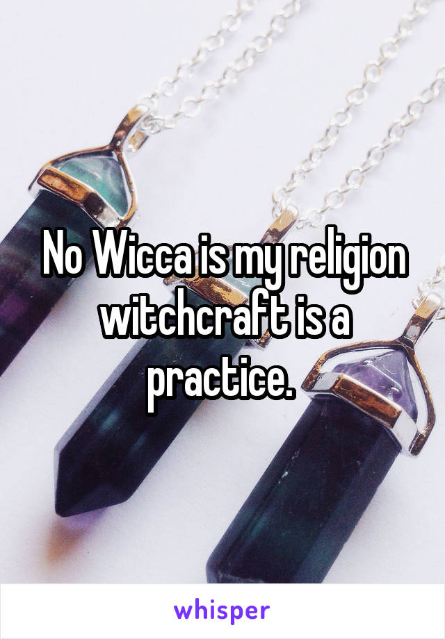 No Wicca is my religion witchcraft is a practice. 