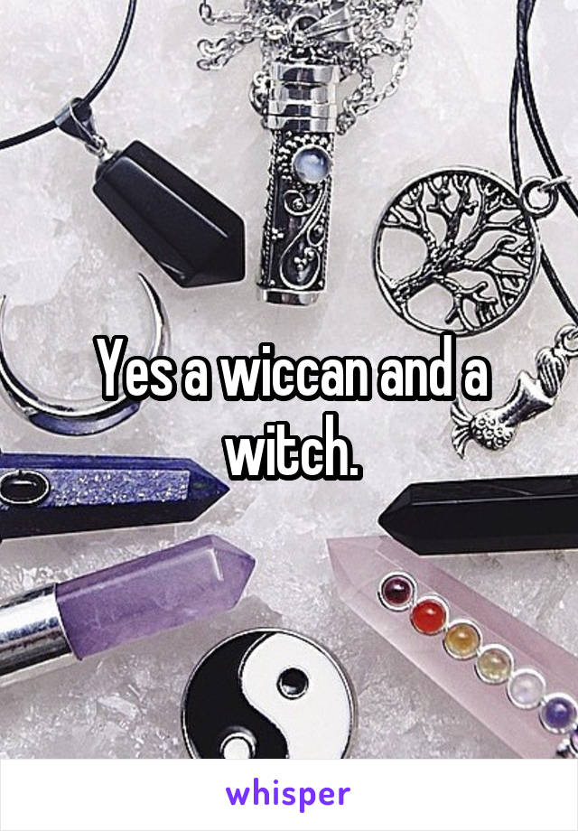 Yes a wiccan and a witch.