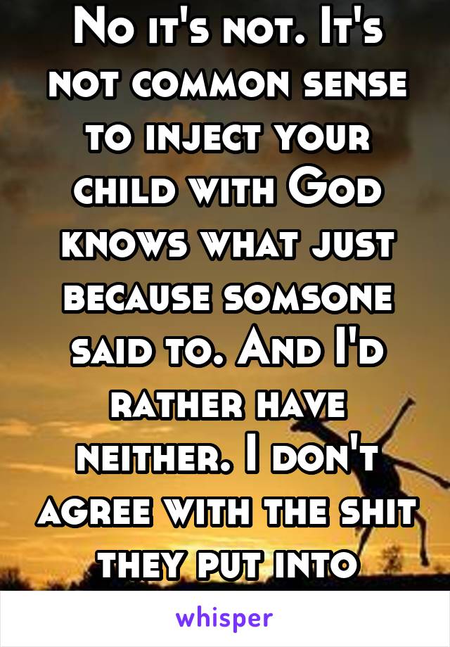 No it's not. It's not common sense to inject your child with God knows what just because somsone said to. And I'd rather have neither. I don't agree with the shit they put into vaccines 