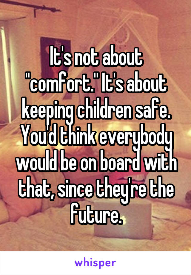 It's not about "comfort." It's about keeping children safe. You'd think everybody would be on board with that, since they're the future.