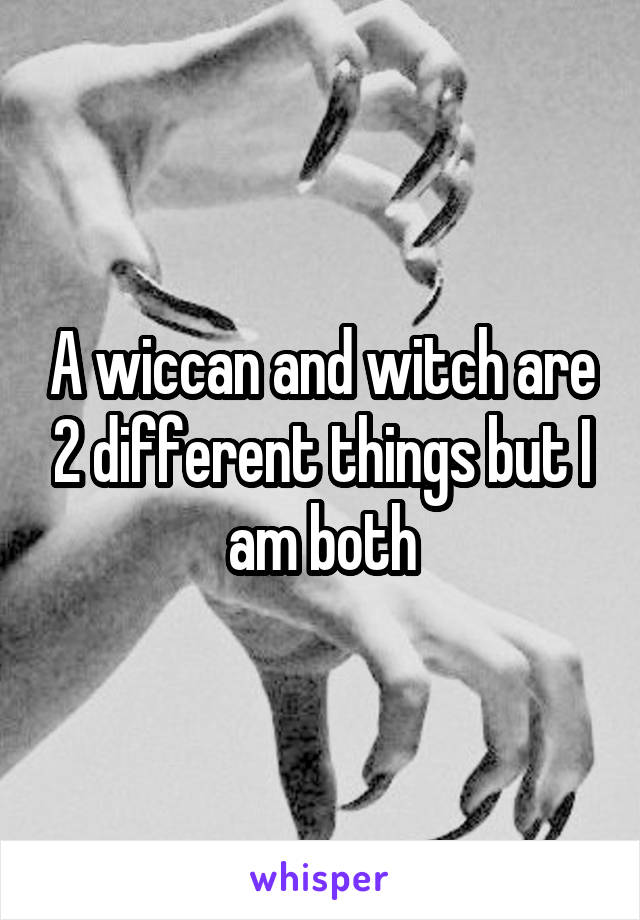 A wiccan and witch are 2 different things but I am both