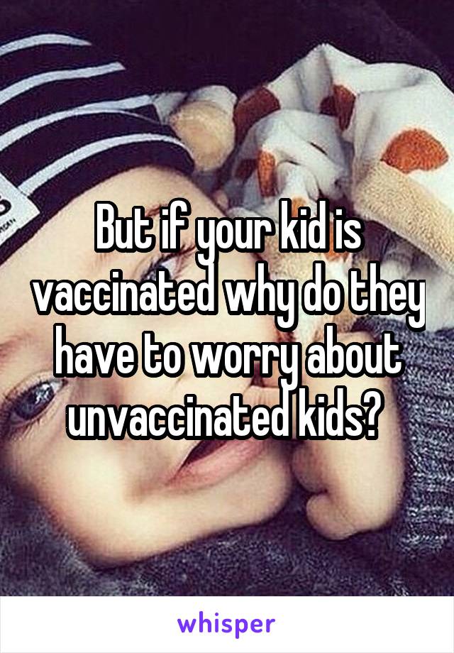 But if your kid is vaccinated why do they have to worry about unvaccinated kids? 