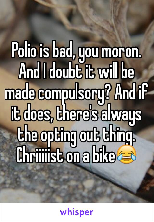 Polio is bad, you moron. And I doubt it will be made compulsory? And if it does, there's always the opting out thing. Chriiiiist on a bike😂