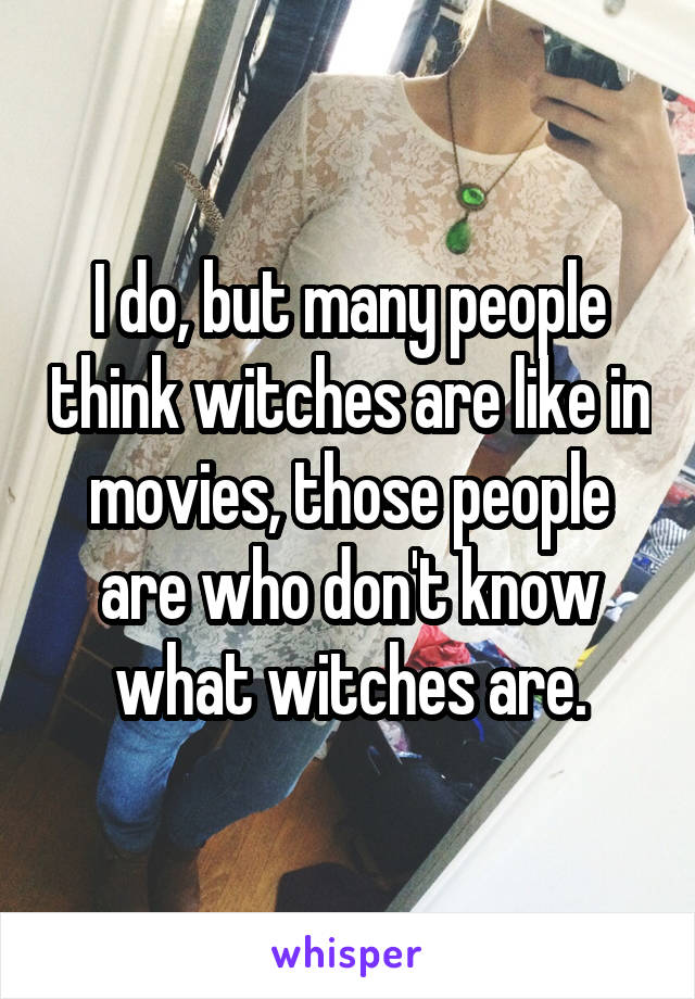 I do, but many people think witches are like in movies, those people are who don't know what witches are.