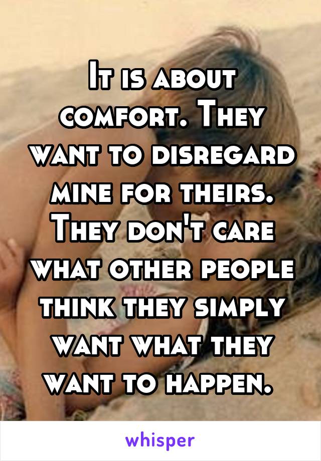 It is about comfort. They want to disregard mine for theirs. They don't care what other people think they simply want what they want to happen. 