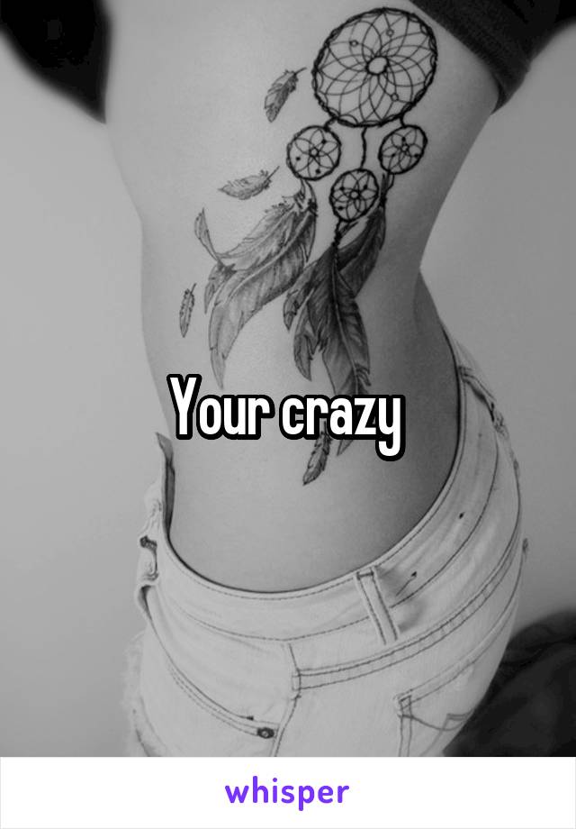 Your crazy 