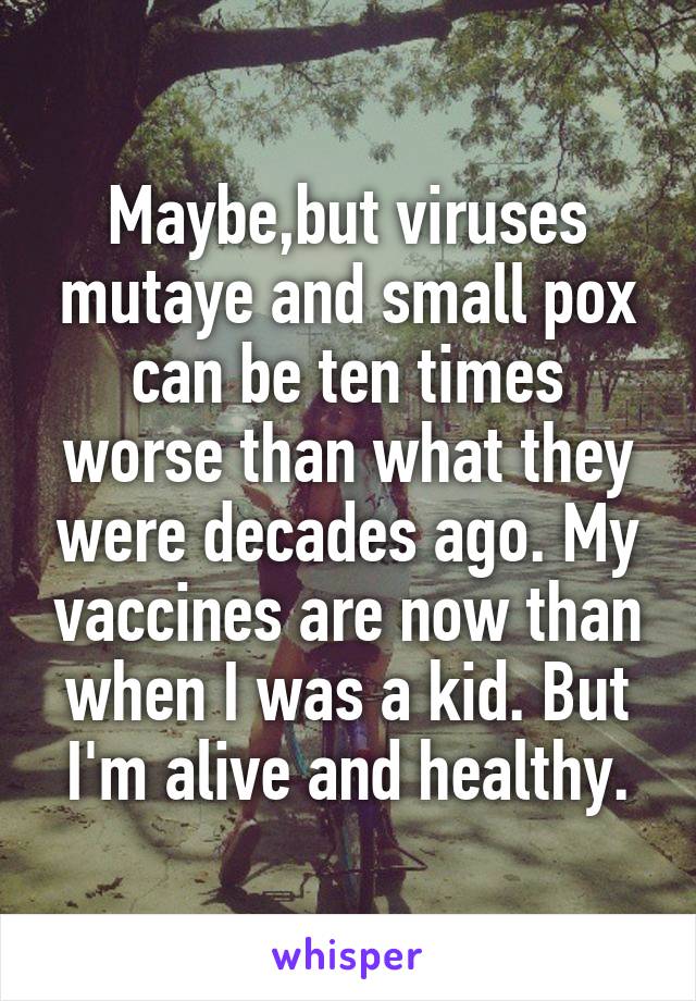 Maybe,but viruses mutaye and small pox can be ten times worse than what they were decades ago. My vaccines are now than when I was a kid. But I'm alive and healthy.