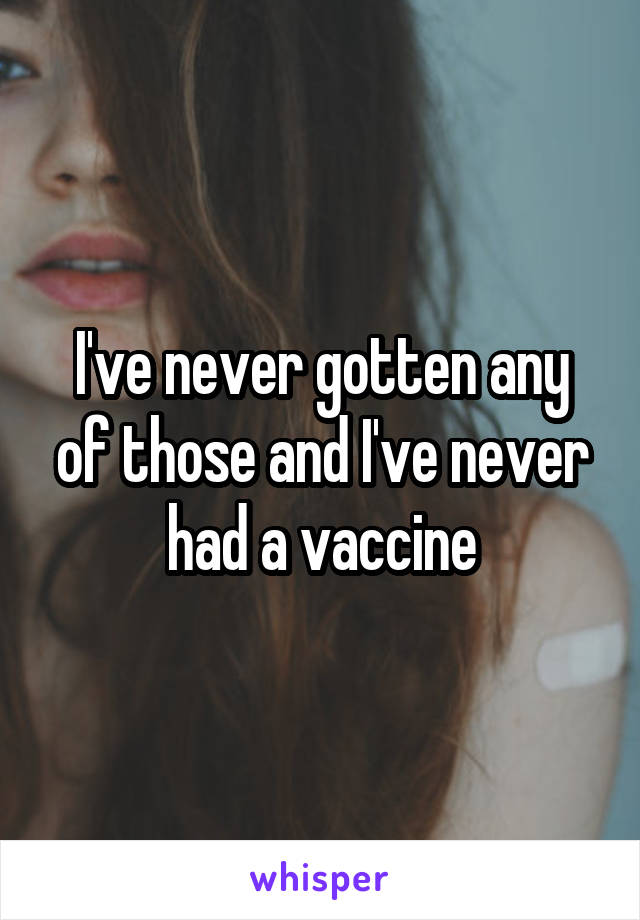 I've never gotten any of those and I've never had a vaccine