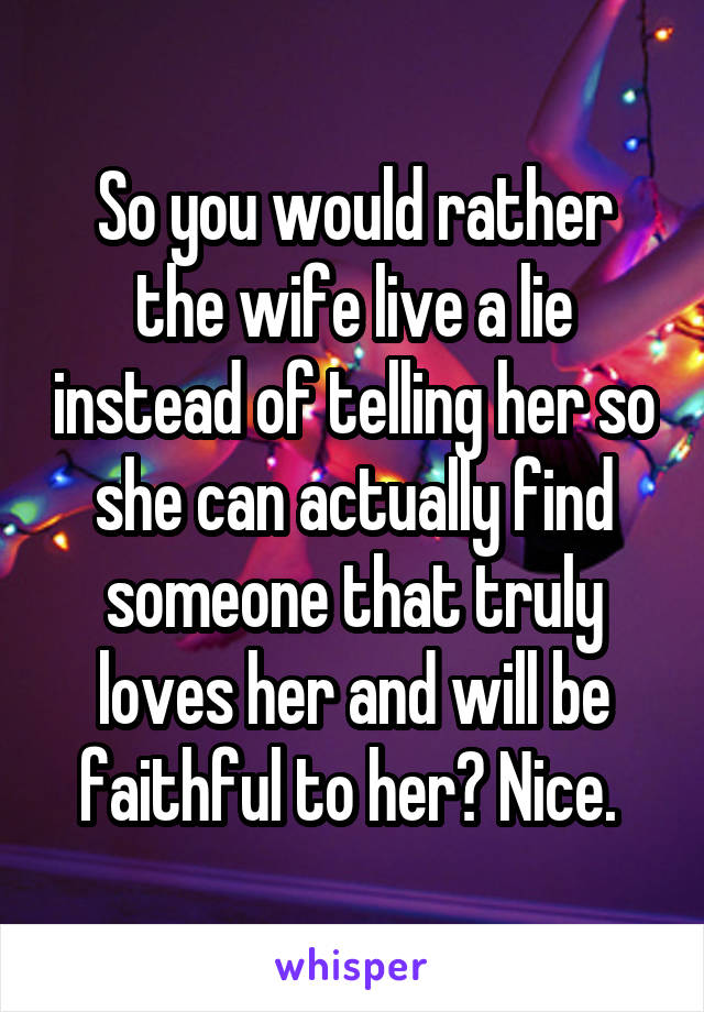 So you would rather the wife live a lie instead of telling her so she can actually find someone that truly loves her and will be faithful to her? Nice. 