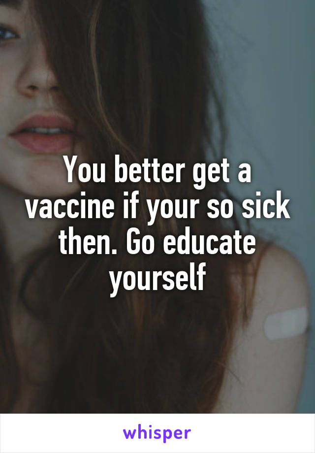 You better get a vaccine if your so sick then. Go educate yourself