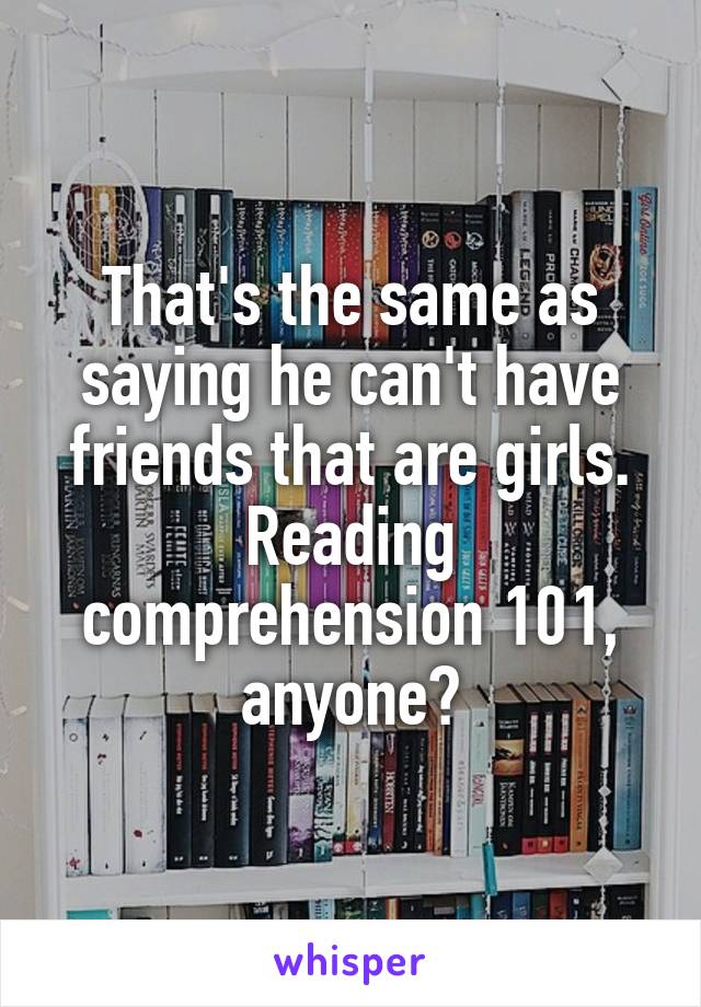 That's the same as saying he can't have friends that are girls. Reading comprehension 101, anyone?