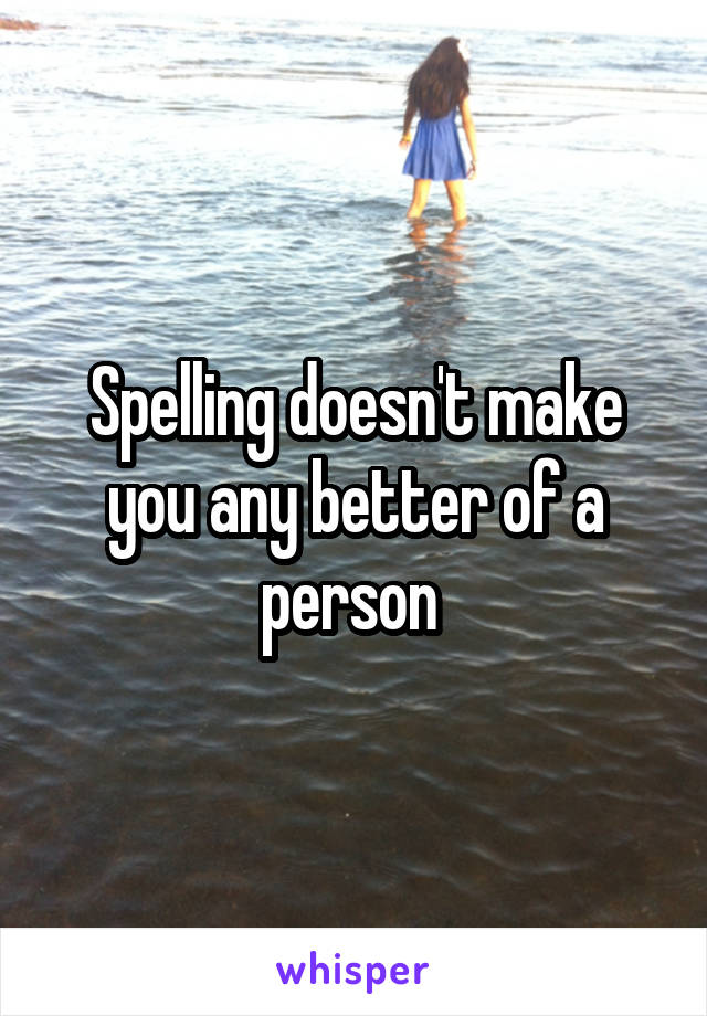 Spelling doesn't make you any better of a person 