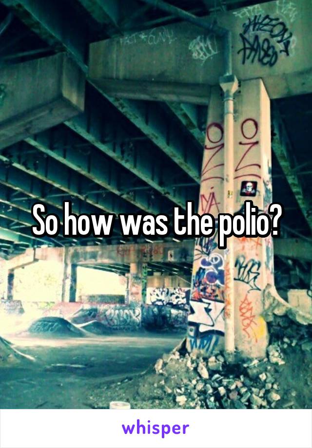 So how was the polio?