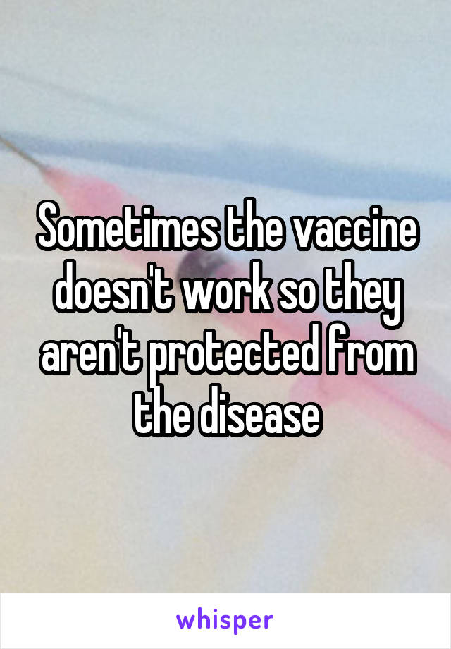 Sometimes the vaccine doesn't work so they aren't protected from the disease